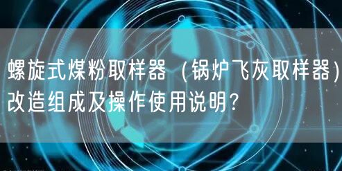 螺旋式煤粉取樣器（鍋爐飛灰取樣器）改造組成及操作遙遙說明？