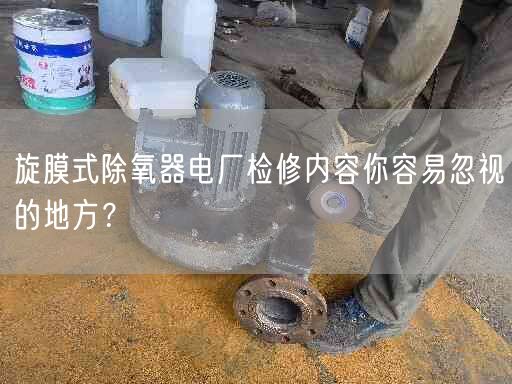 旋膜式除氧器電廠檢修內(nèi)容你容易忽視的地方？