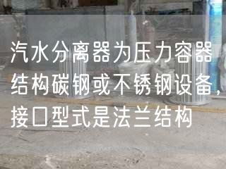 汽水分離器為壓力容器結(jié)構(gòu)碳鋼或不銹鋼設(shè)備，接口型式是法蘭結(jié)構(gòu)